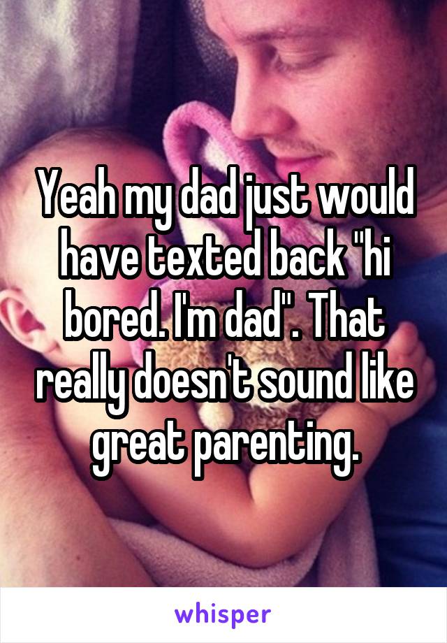 Yeah my dad just would have texted back "hi bored. I'm dad". That really doesn't sound like great parenting.