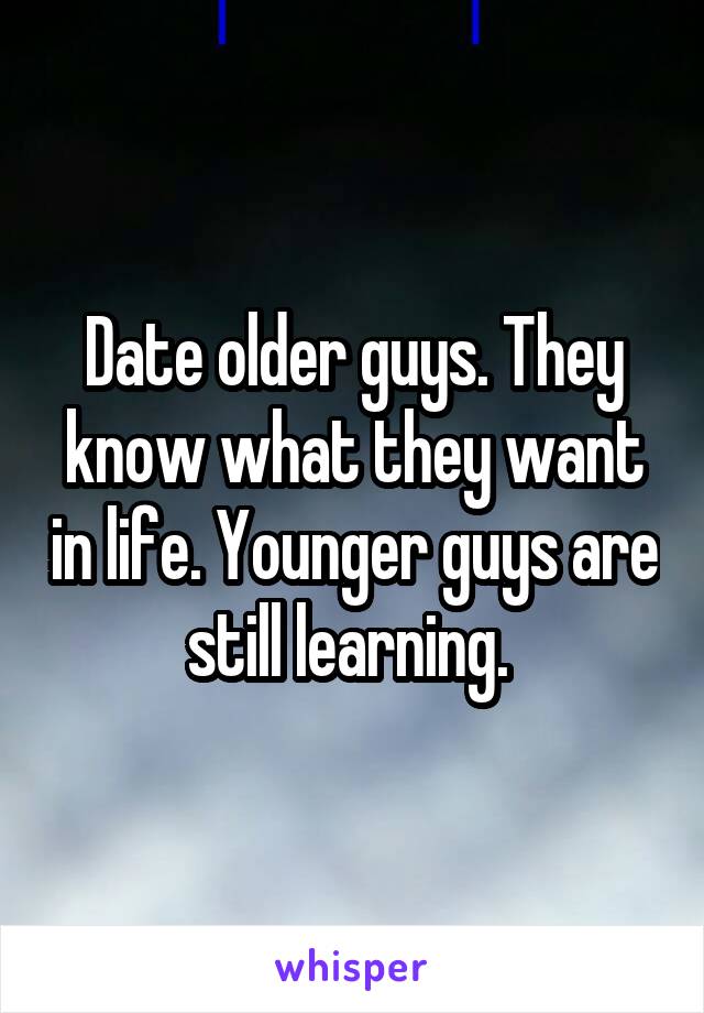 Date older guys. They know what they want in life. Younger guys are still learning. 