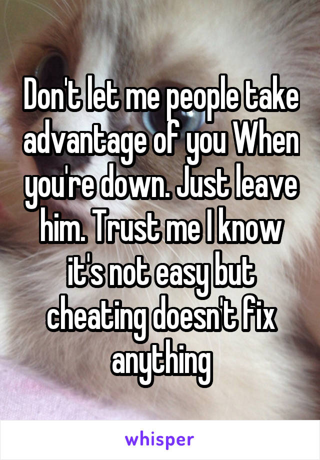 Don't let me people take advantage of you When you're down. Just leave him. Trust me I know it's not easy but cheating doesn't fix anything