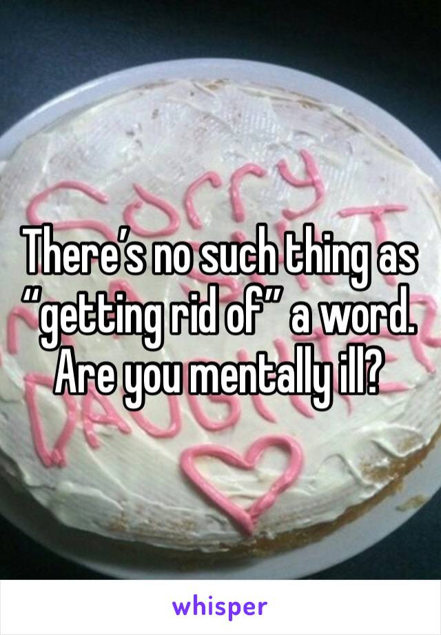 There’s no such thing as “getting rid of” a word. Are you mentally ill?