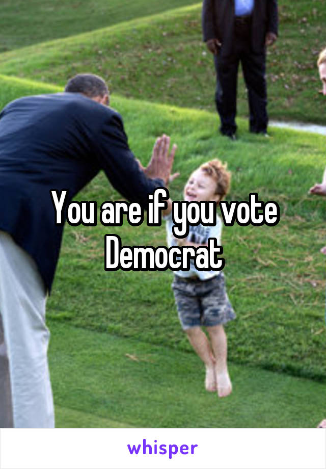 You are if you vote Democrat