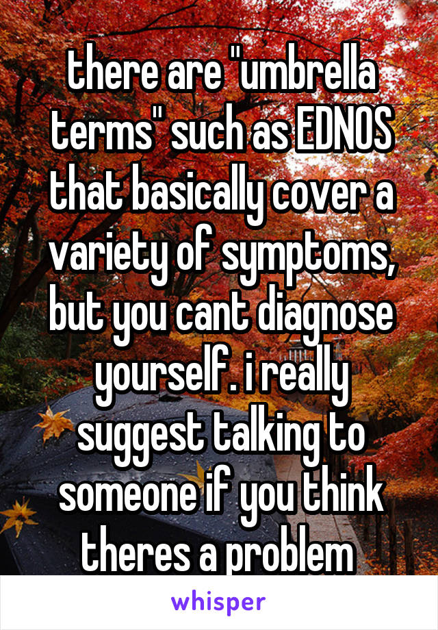 there are "umbrella terms" such as EDNOS that basically cover a variety of symptoms, but you cant diagnose yourself. i really suggest talking to someone if you think theres a problem 