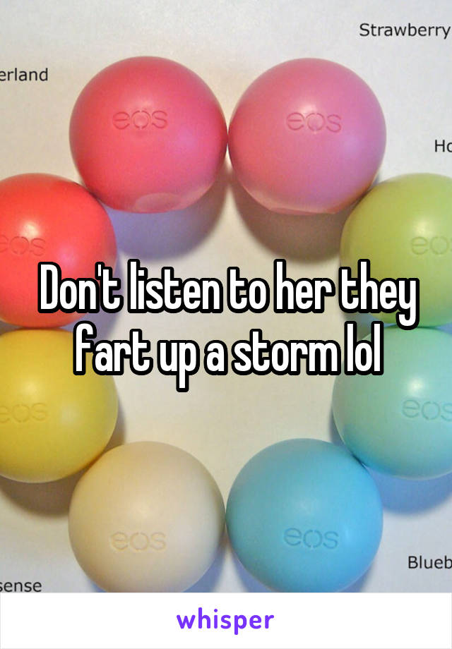 Don't listen to her they fart up a storm lol