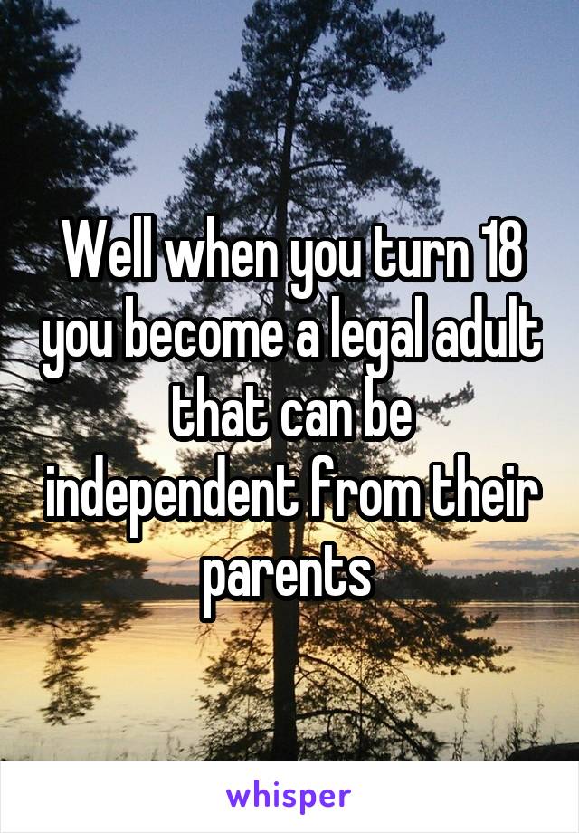 Well when you turn 18 you become a legal adult that can be independent from their parents 
