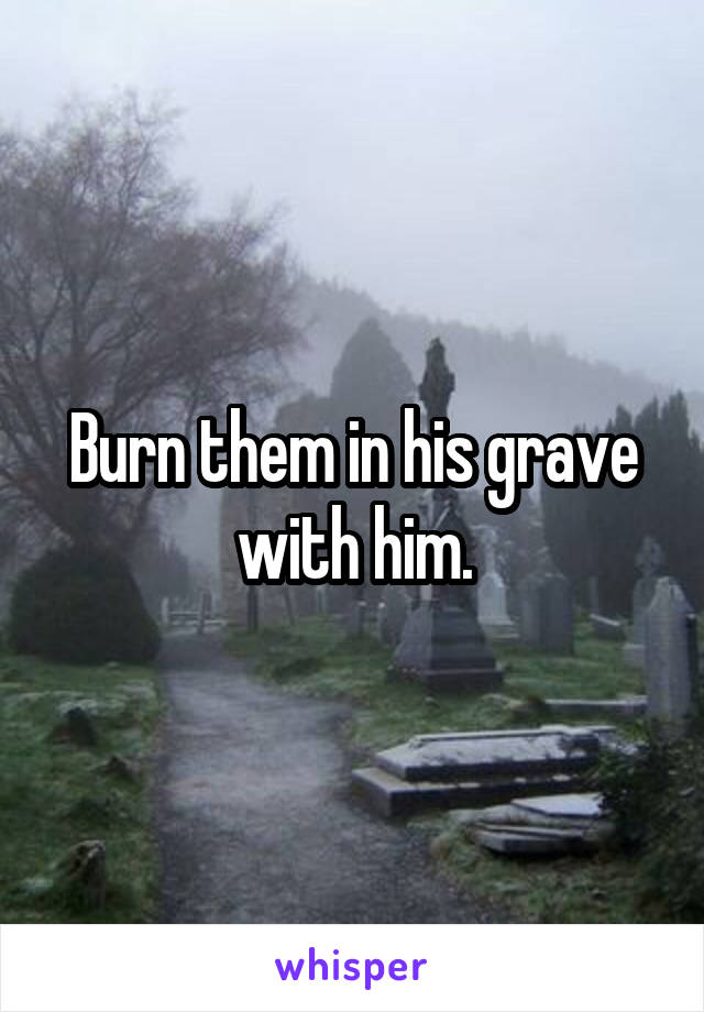 Burn them in his grave with him.