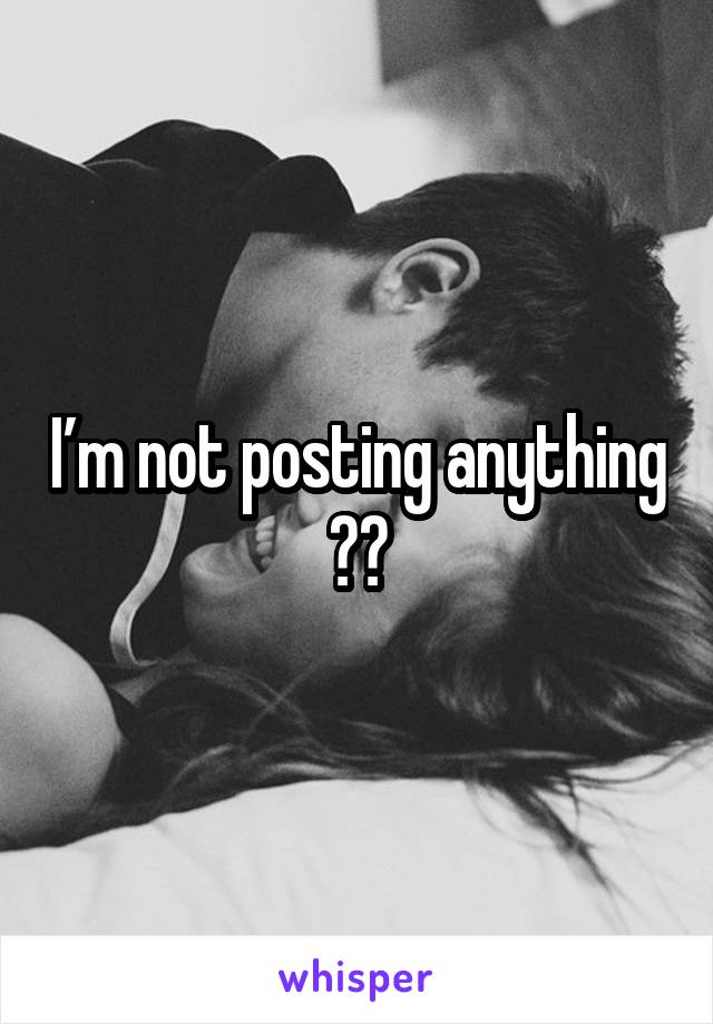 I’m not posting anything 😂😂