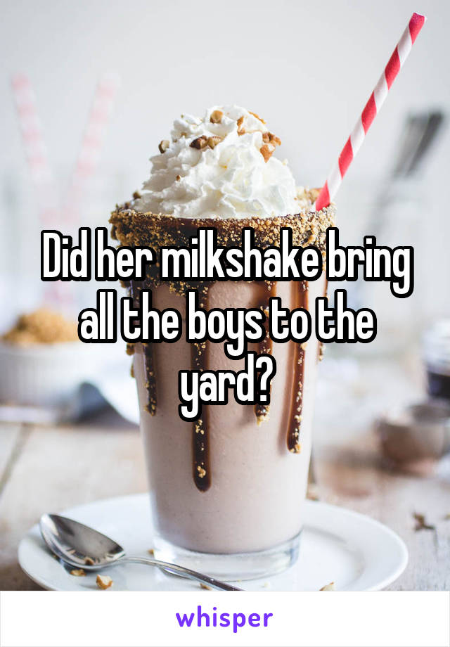 Did her milkshake bring all the boys to the yard?