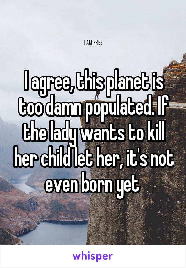 I agree, this planet is too damn populated. If the lady wants to kill her child let her, it's not even born yet 