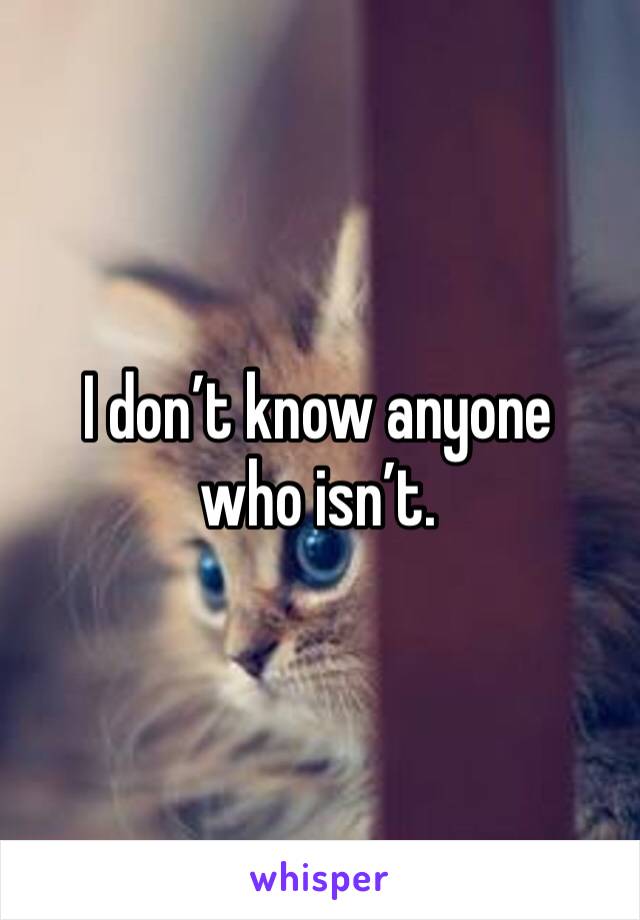 I don’t know anyone who isn’t. 