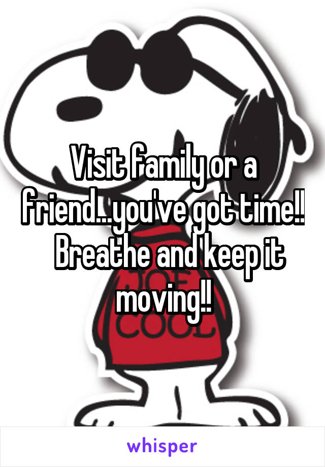 Visit family or a friend...you've got time!!   Breathe and keep it moving!!