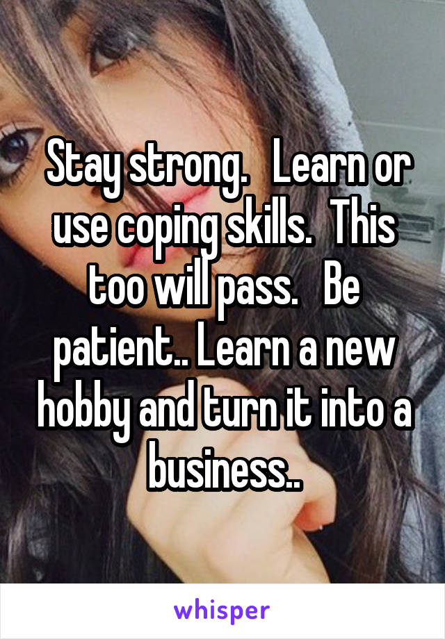  Stay strong.   Learn or use coping skills.  This too will pass.   Be patient.. Learn a new hobby and turn it into a business..