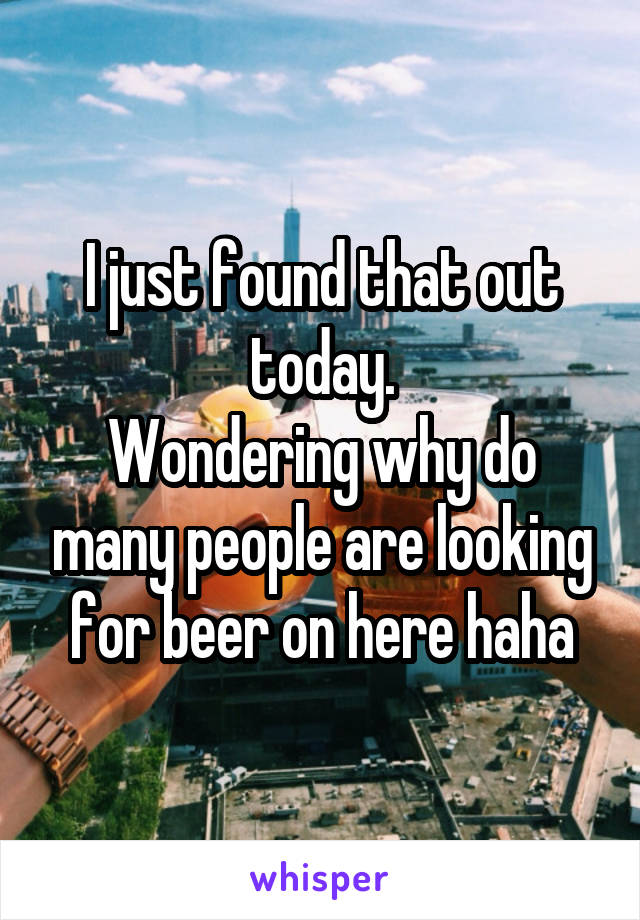 I just found that out today.
Wondering why do many people are looking for beer on here haha