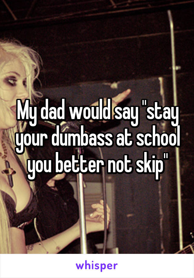 My dad would say "stay your dumbass at school you better not skip"