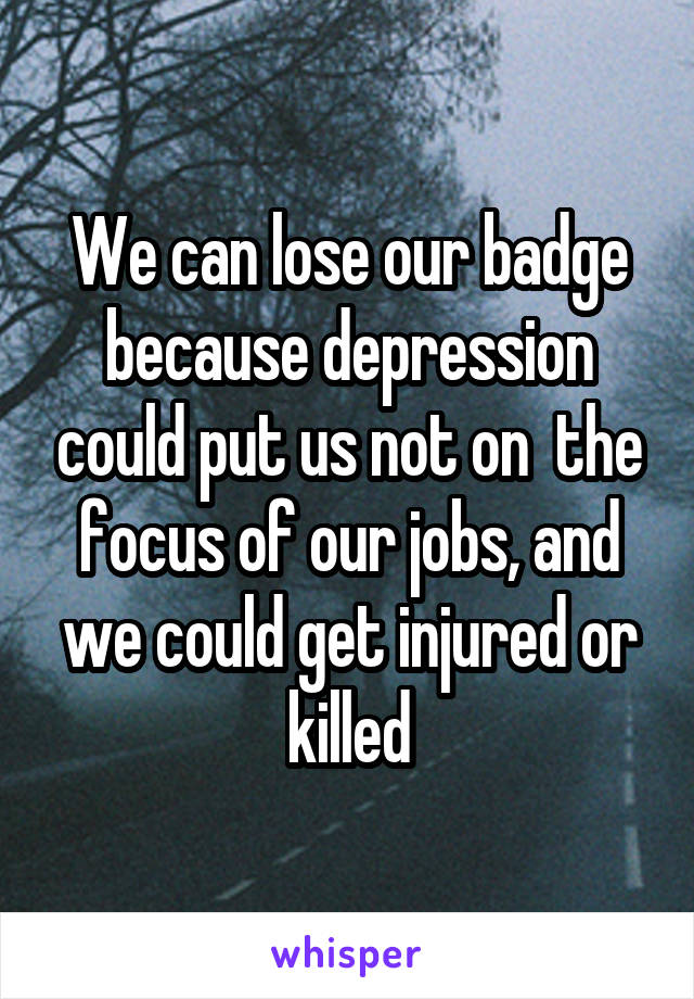 We can lose our badge because depression could put us not on  the focus of our jobs, and we could get injured or killed