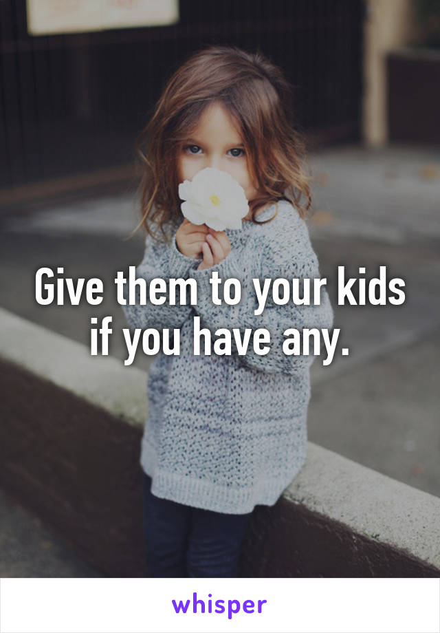 Give them to your kids if you have any.