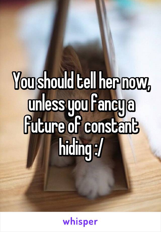 You should tell her now, unless you fancy a future of constant hiding :/