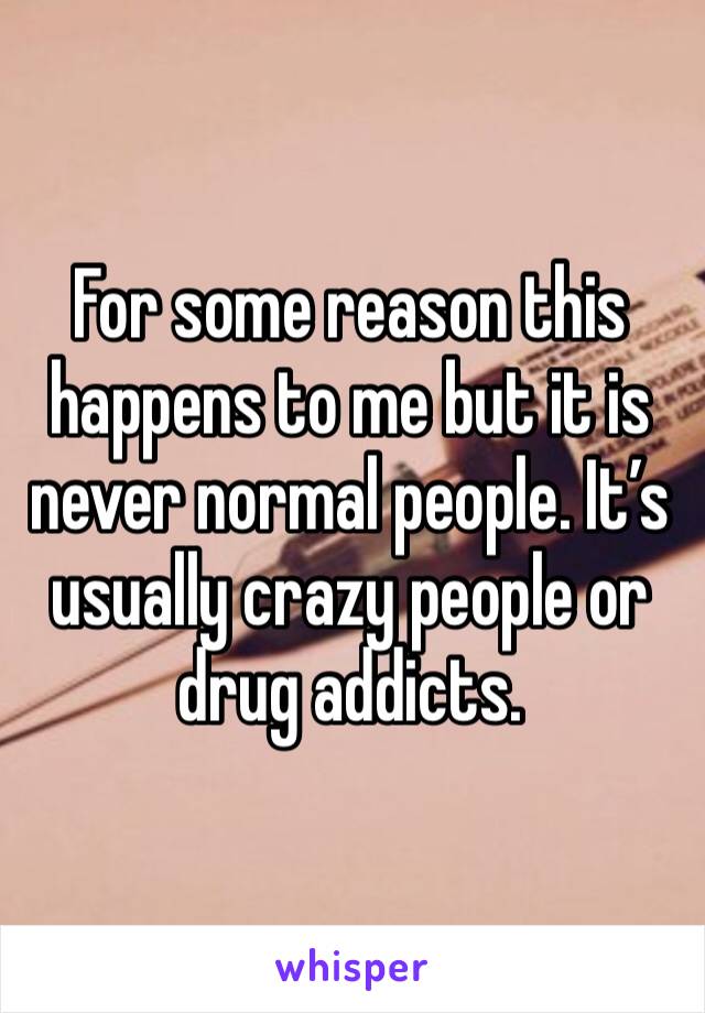 For some reason this happens to me but it is never normal people. It’s usually crazy people or drug addicts. 
