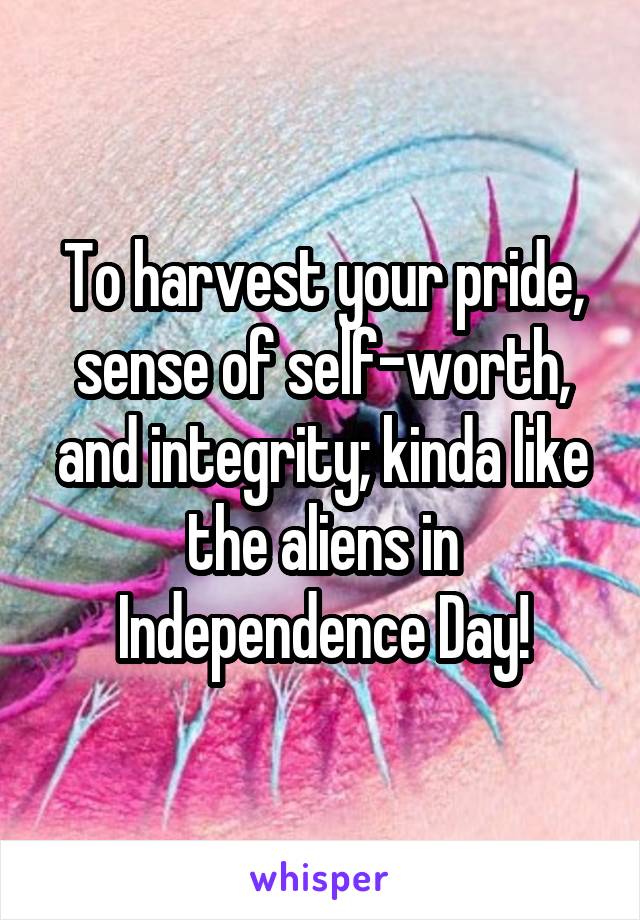 To harvest your pride, sense of self-worth, and integrity; kinda like the aliens in Independence Day!
