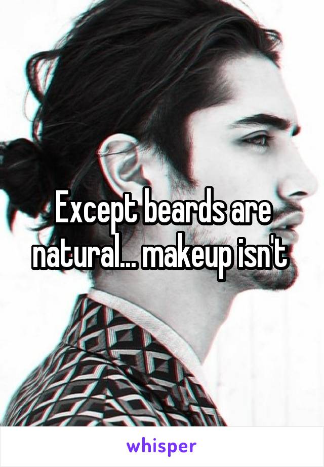 Except beards are natural... makeup isn't 