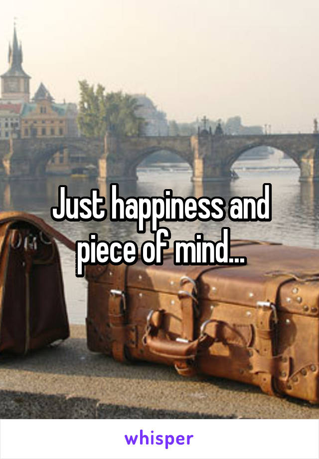 Just happiness and piece of mind...