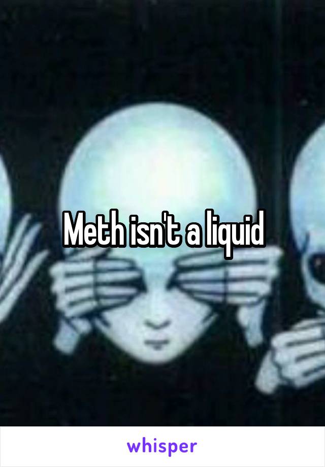 Meth isn't a liquid