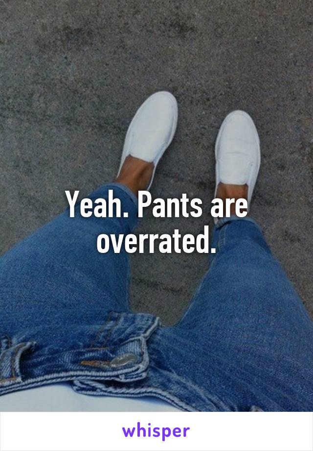 Yeah. Pants are overrated.