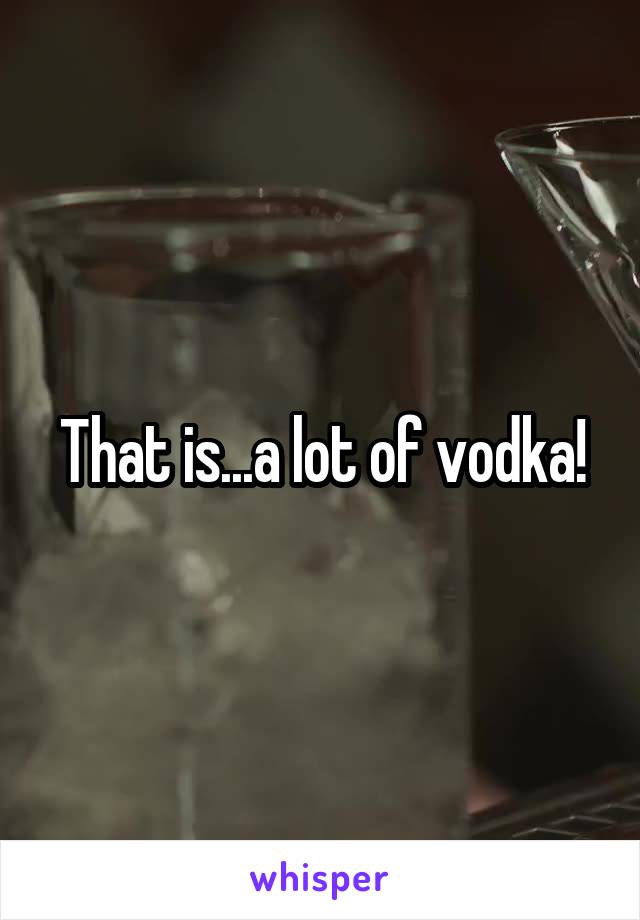 That is...a lot of vodka!