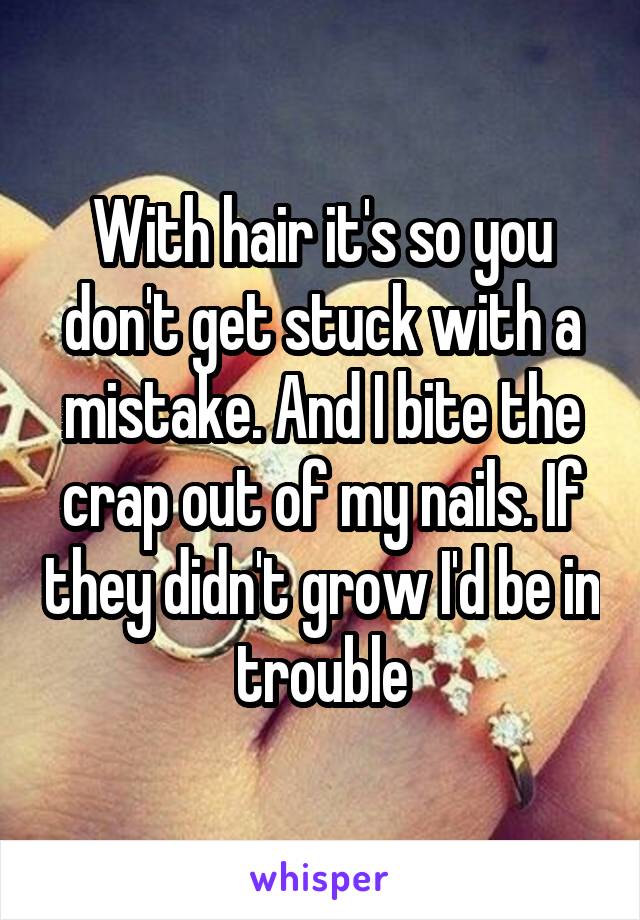 With hair it's so you don't get stuck with a mistake. And I bite the crap out of my nails. If they didn't grow I'd be in trouble