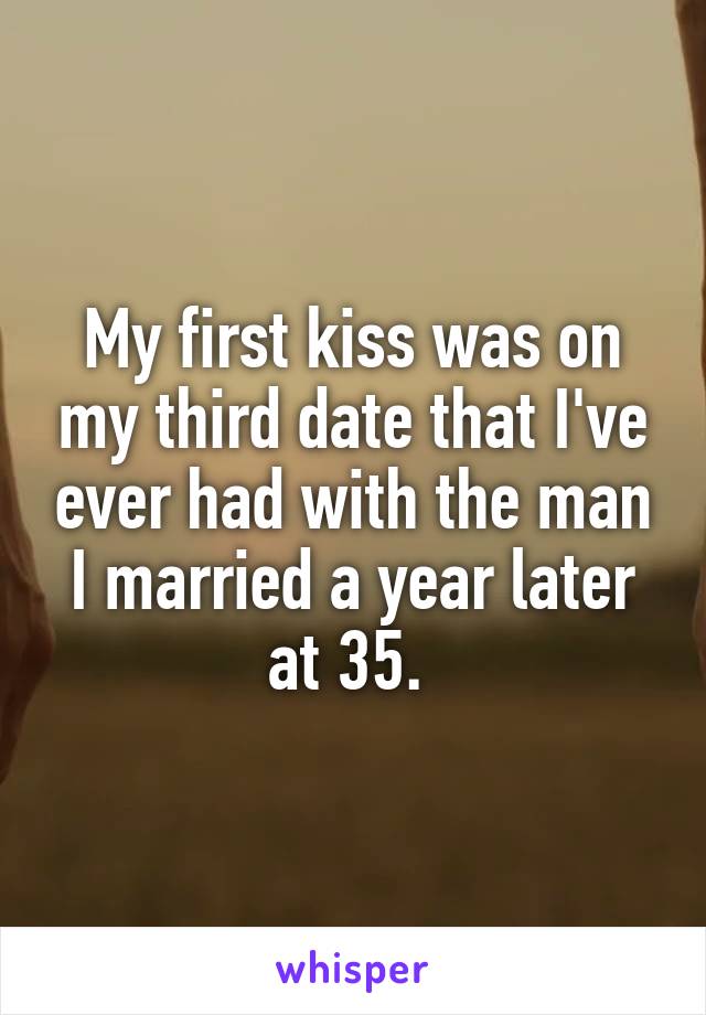 My first kiss was on my third date that I've ever had with the man I married a year later at 35. 