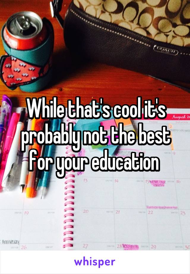 While that's cool it's probably not the best for your education 