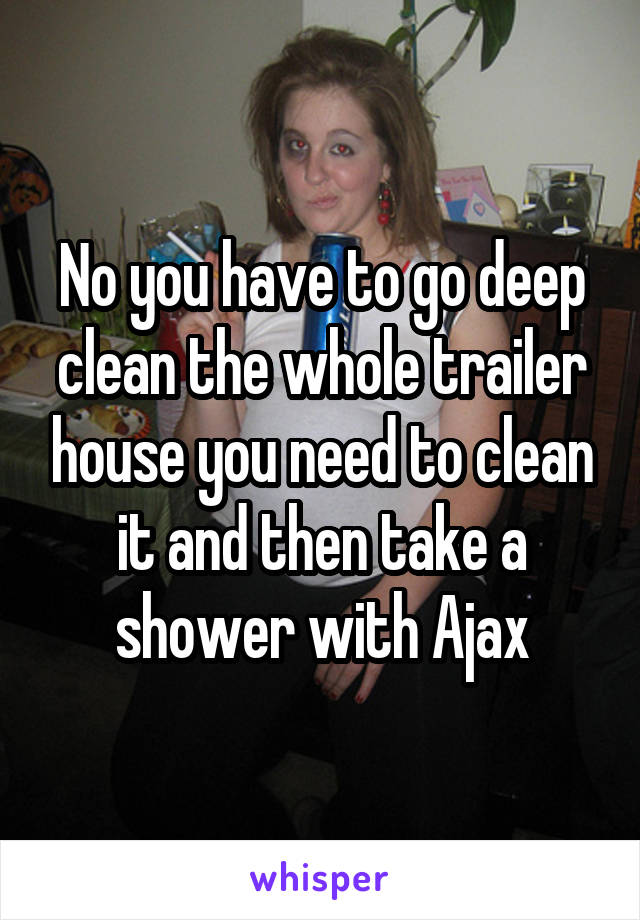 No you have to go deep clean the whole trailer house you need to clean it and then take a shower with Ajax