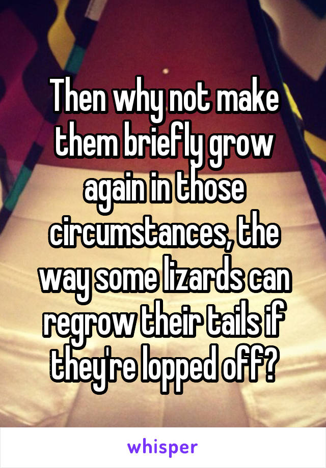 Then why not make them briefly grow again in those circumstances, the way some lizards can regrow their tails if they're lopped off?