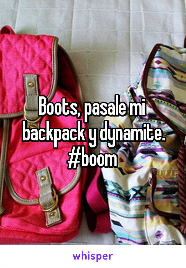 Boots, pasale mi  backpack y dynamite.
#boom 