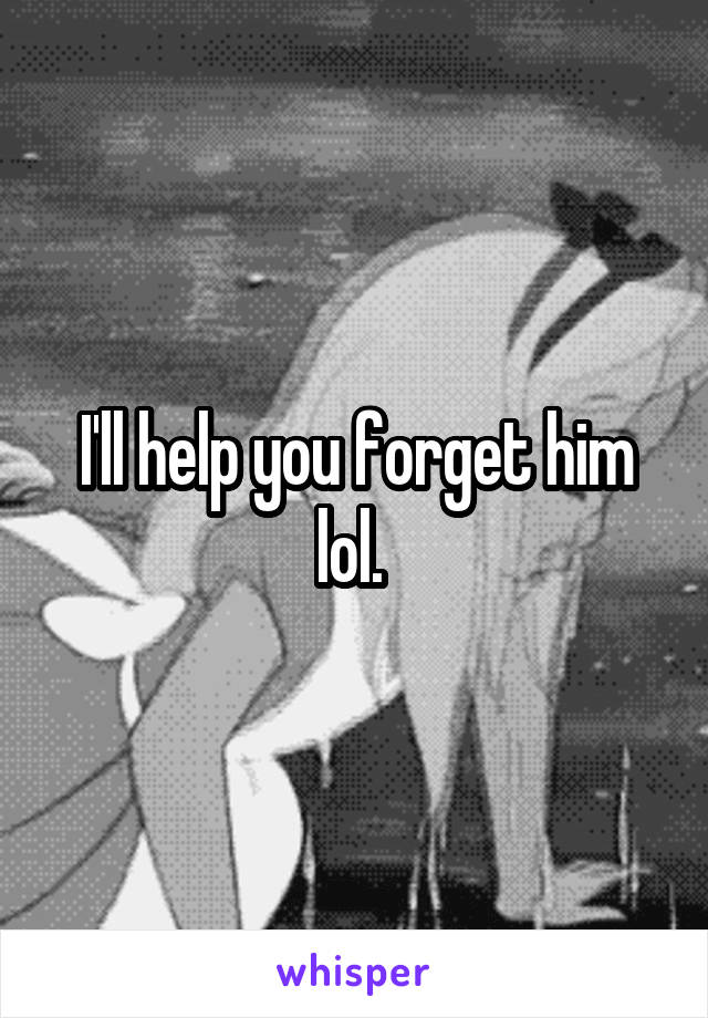 I'll help you forget him lol. 
