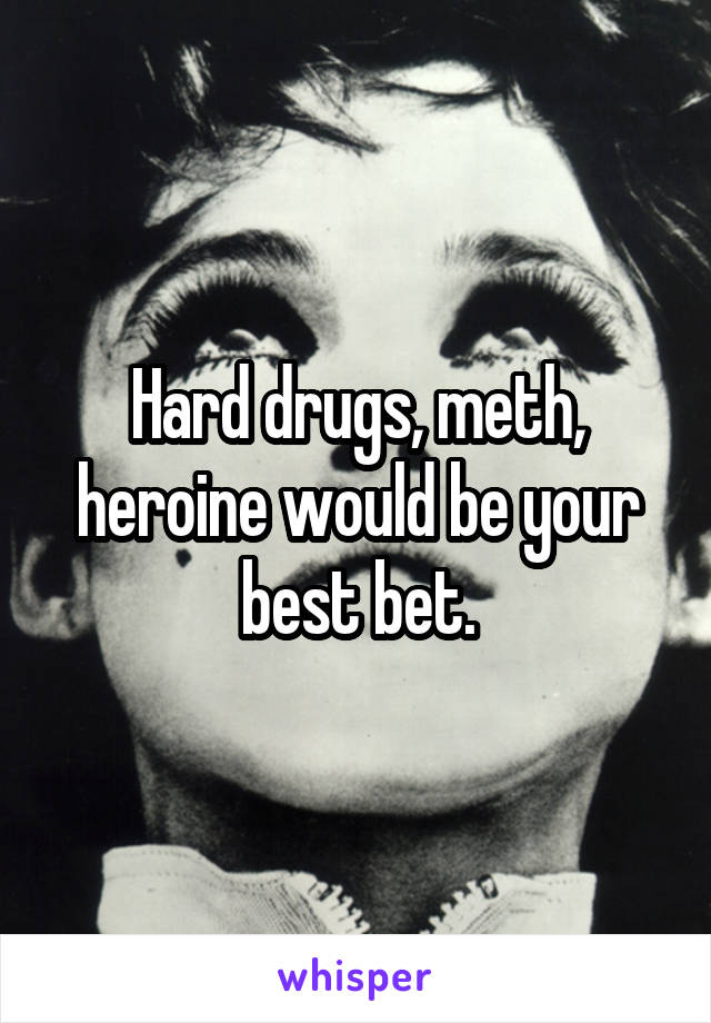 Hard drugs, meth, heroine would be your best bet.