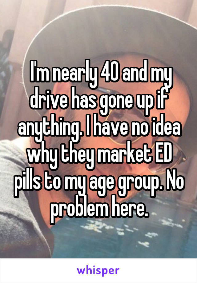  I'm nearly 40 and my drive has gone up if anything. I have no idea why they market ED pills to my age group. No problem here.