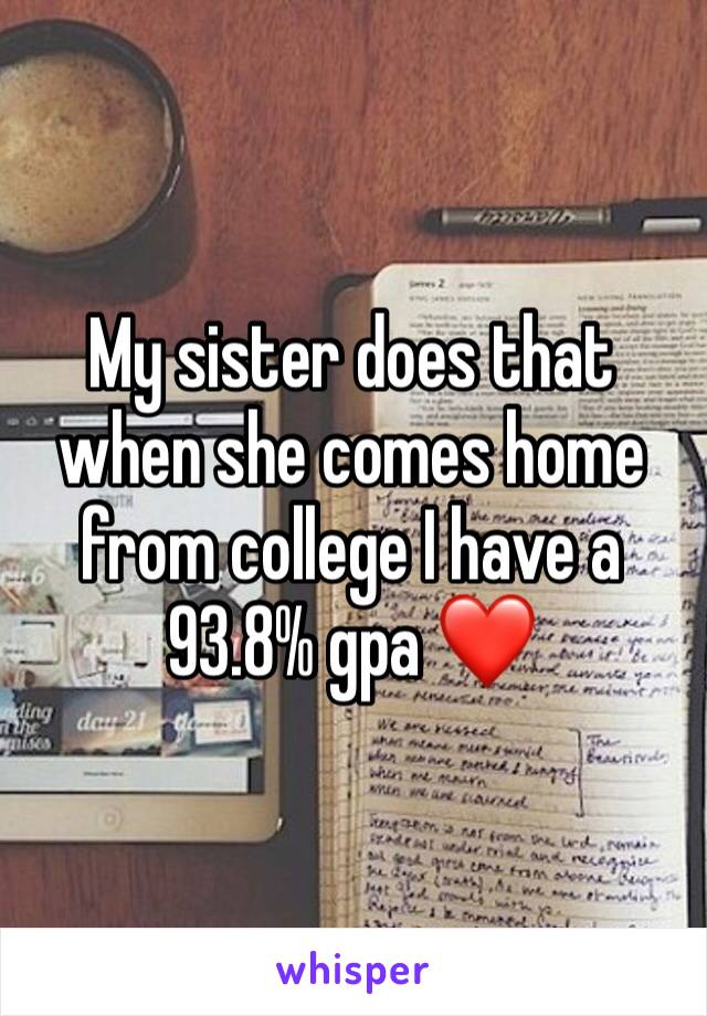 My sister does that when she comes home from college I have a 93.8% gpa ❤