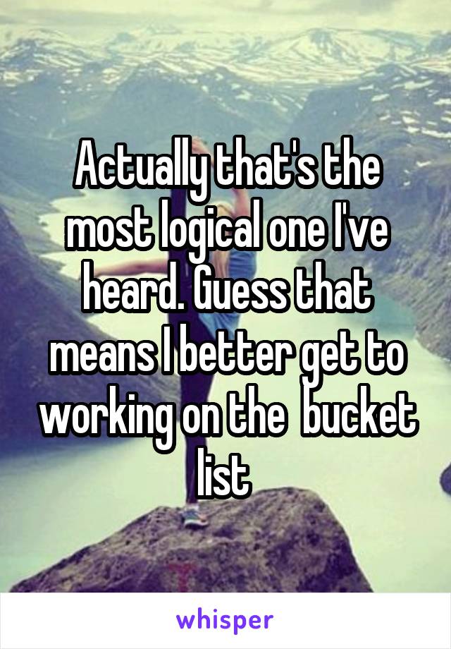 Actually that's the most logical one I've heard. Guess that means I better get to working on the  bucket list 