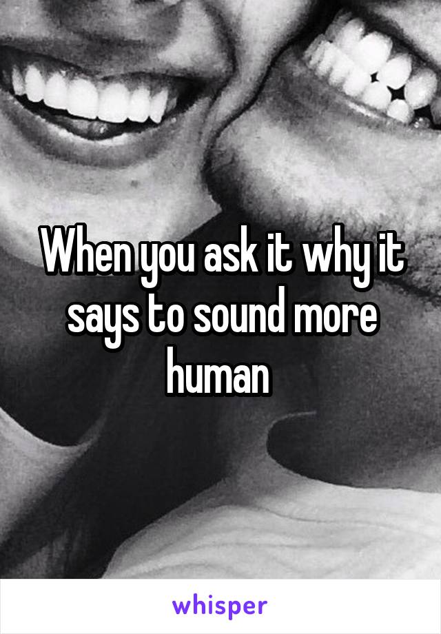 When you ask it why it says to sound more human 
