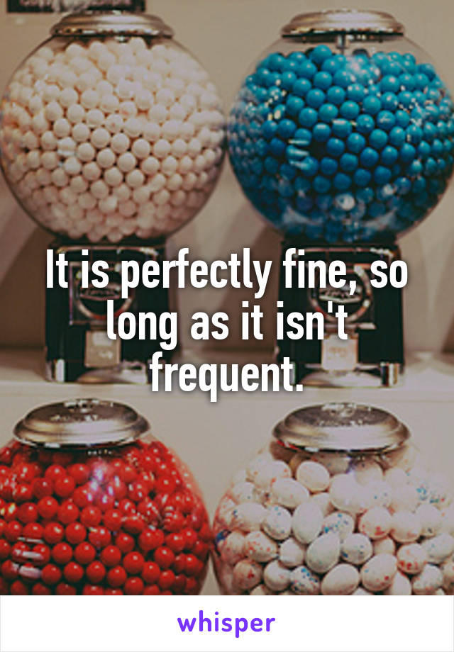 It is perfectly fine, so long as it isn't frequent.