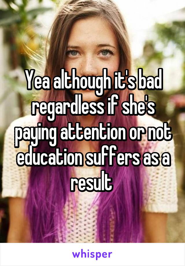 Yea although it's bad regardless if she's paying attention or not education suffers as a result 