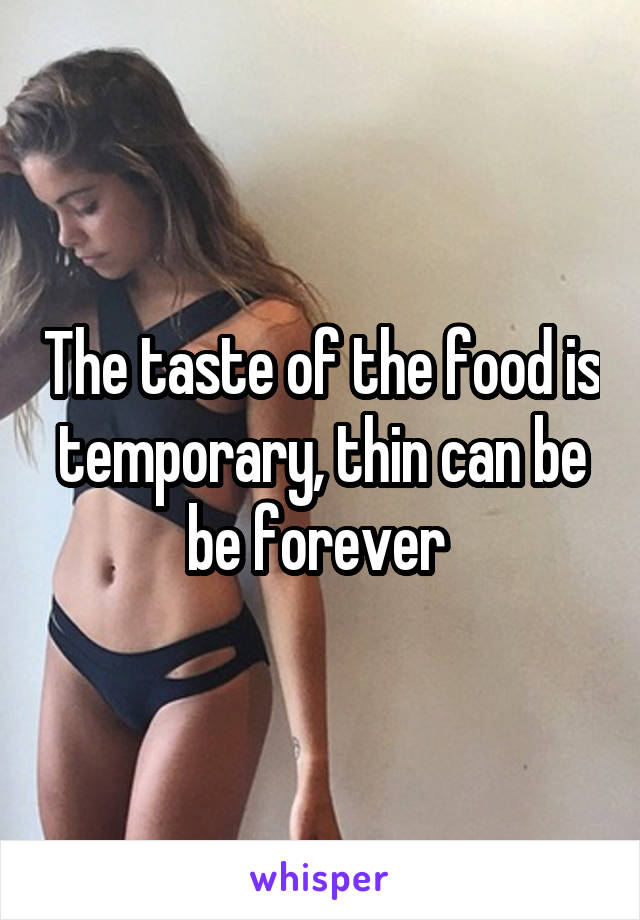 The taste of the food is temporary, thin can be be forever 