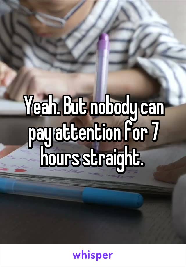 Yeah. But nobody can pay attention for 7 hours straight. 