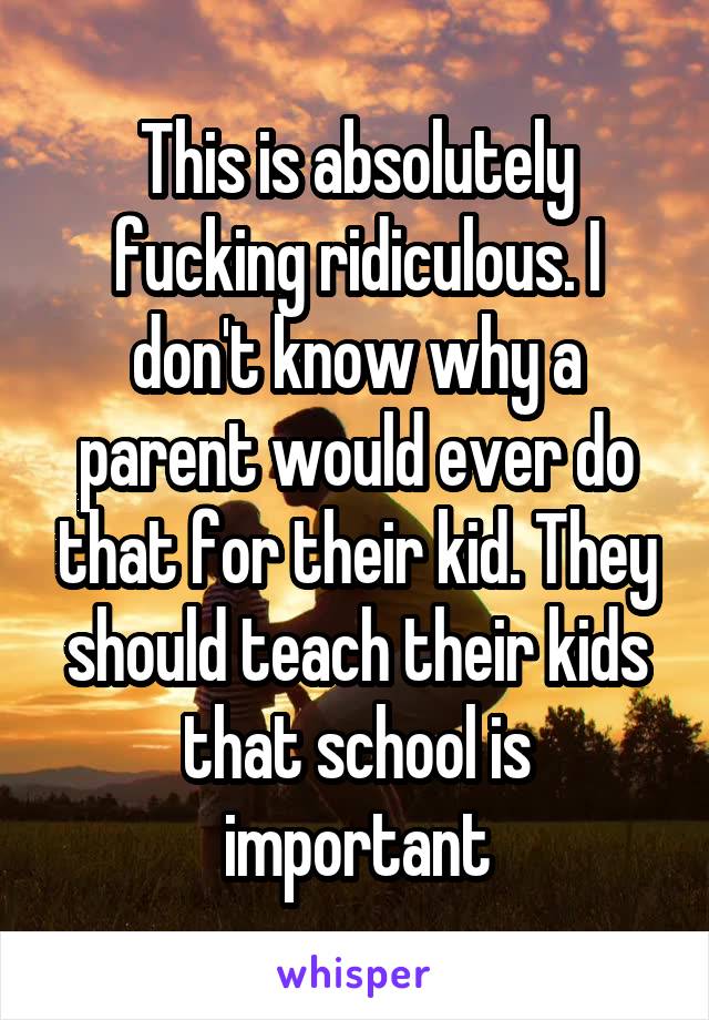 This is absolutely fucking ridiculous. I don't know why a parent would ever do that for their kid. They should teach their kids that school is important