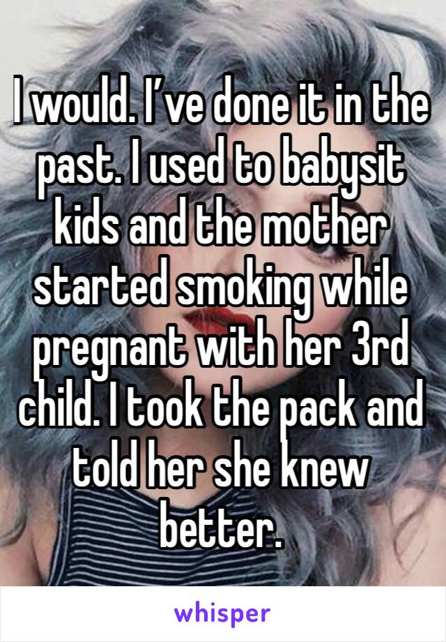 I would. I’ve done it in the past. I used to babysit kids and the mother started smoking while pregnant with her 3rd child. I took the pack and told her she knew better. 