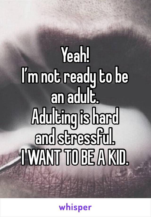 Yeah!
I’m not ready to be an adult.
Adulting is hard and stressful.
I WANT TO BE A KID.