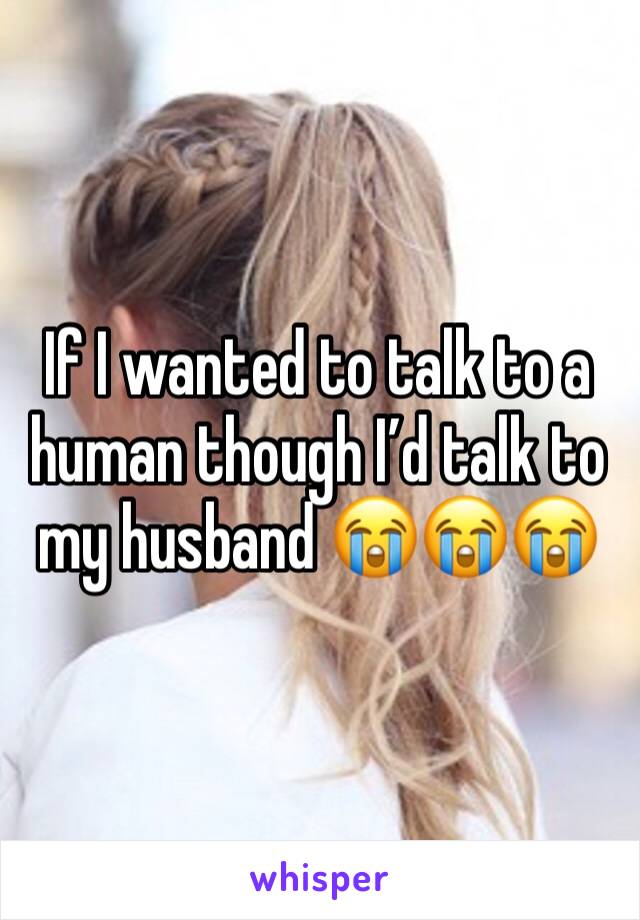 If I wanted to talk to a human though I’d talk to my husband 😭😭😭