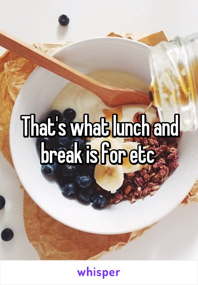 That's what lunch and break is for etc 