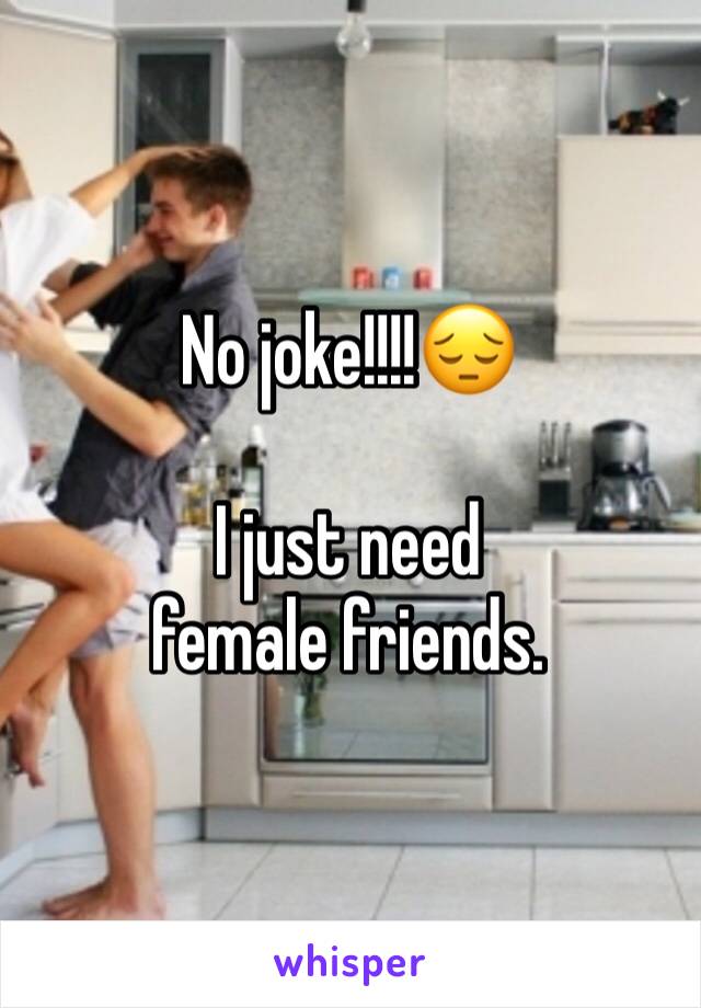 No joke!!!!😔 

I just need female friends. 