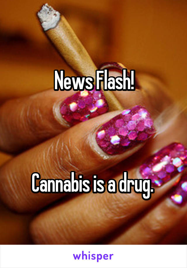 News Flash!



Cannabis is a drug. 